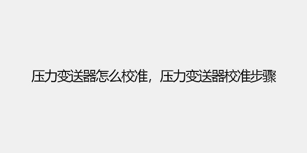 壓力變送器怎么校準，壓力變送器校準步驟