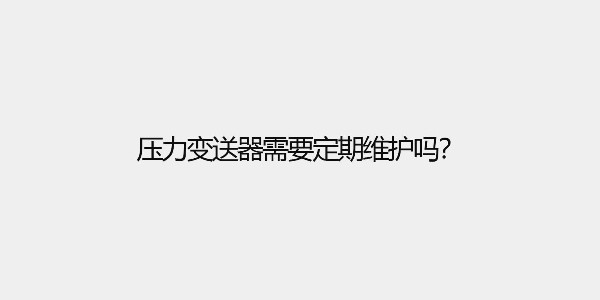 壓力變送器需要定期維護(hù)嗎？