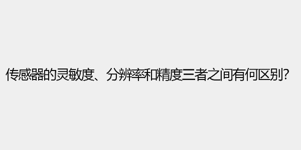 傳感器的靈敏度、分辨率和精度三者之間有何區(qū)別？