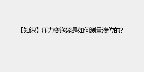 【知識】壓力變送器是如何測量液位的？