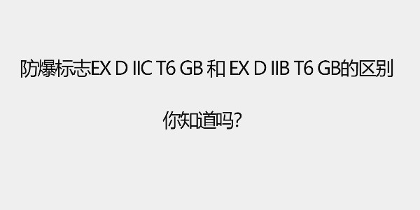 防爆標(biāo)志Ex d IIC T6 Gb和 Ex d IIB T6 Gb的區(qū)別，你知道嗎？